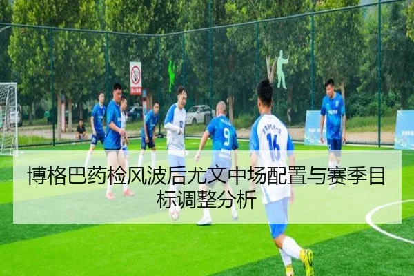 博格巴药检风波后尤文中场配置与赛季目标调整分析
